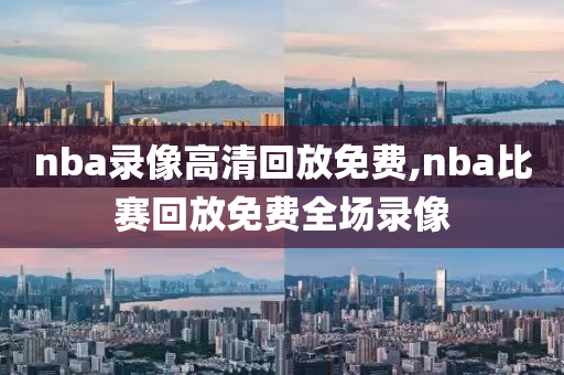 nba录像高清回放免费,nba比赛回放免费全场录像